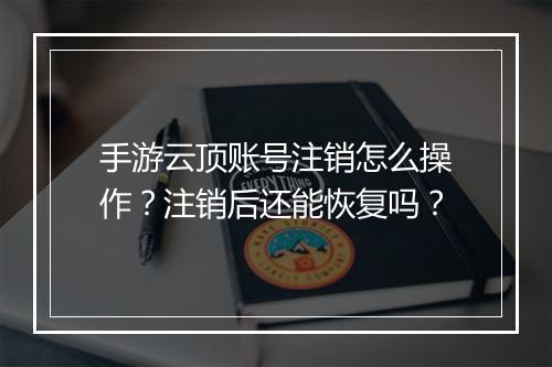 手游云顶账号注销怎么操作？注销后还能恢复吗？