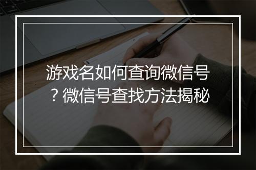 游戏名如何查询微信号？微信号查找方法揭秘