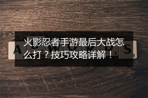 火影忍者手游最后大战怎么打？技巧攻略详解！
