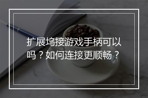 扩展坞接游戏手柄可以吗？如何连接更顺畅？