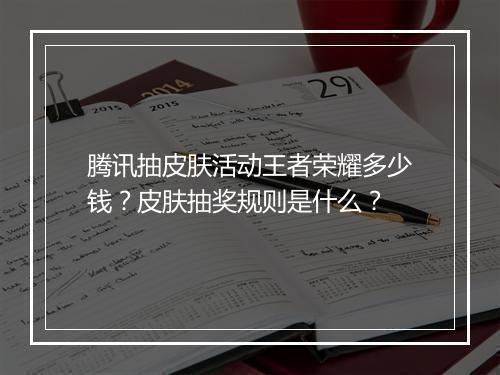 腾讯抽皮肤活动王者荣耀多少钱?皮肤抽奖规则是什么?