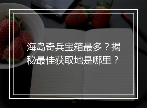 海岛奇兵宝箱最多？揭秘最佳获取地是哪里？