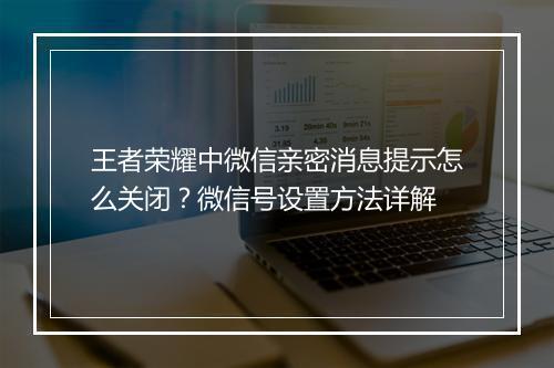 王者荣耀中微信亲密消息提示怎么关闭？微信号设置方法详解