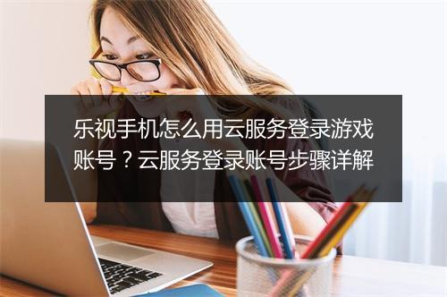 乐视手机怎么用云服务登录游戏账号？云服务登录账号步骤详解