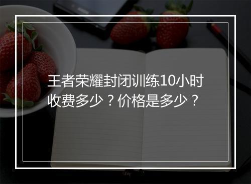 王者荣耀封闭训练10小时收费多少？价格是多少？