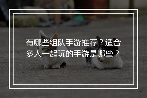 有哪些组队手游推荐？适合多人一起玩的手游是哪些？