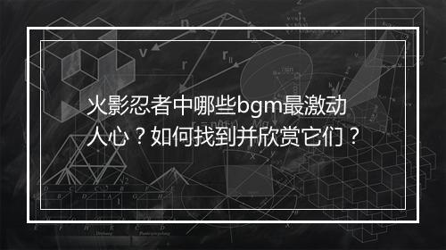 火影忍者中哪些bgm最激动人心？如何找到并欣赏它们？
