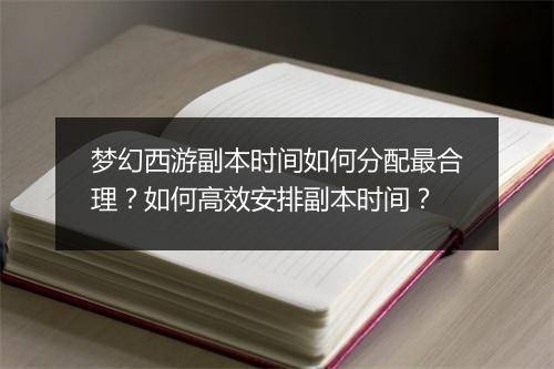 梦幻西游副本时间如何分配最合理？如何高效安排副本时间？