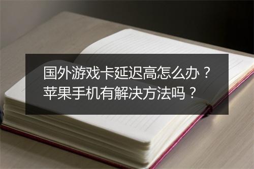 国外游戏卡延迟高怎么办？苹果手机有解决方法吗？