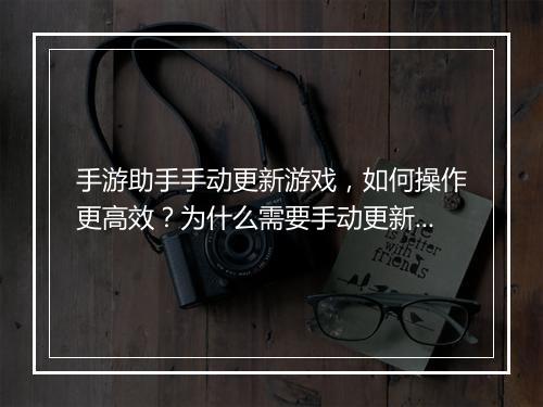 手游助手手动更新游戏,如何操作更高效?为什么需要手动更新?