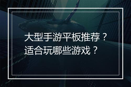 大型手游平板推荐？适合玩哪些游戏？