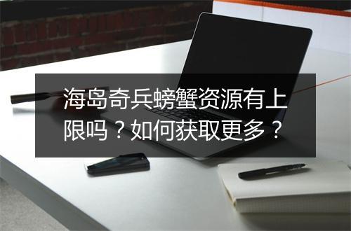 海岛奇兵螃蟹资源有上限吗？如何获取更多？