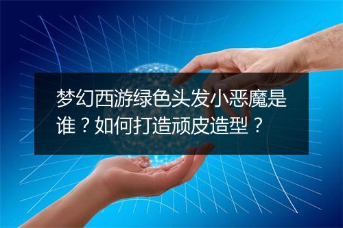 梦幻西游绿色头发小恶魔是谁？如何打造顽皮造型？