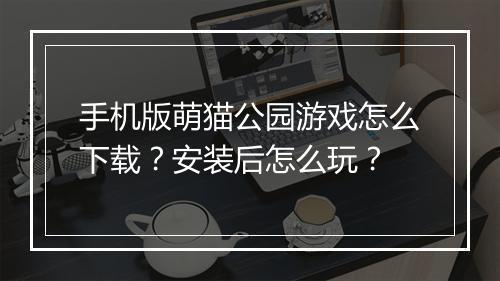 手机版萌猫公园游戏怎么下载？安装后怎么玩？