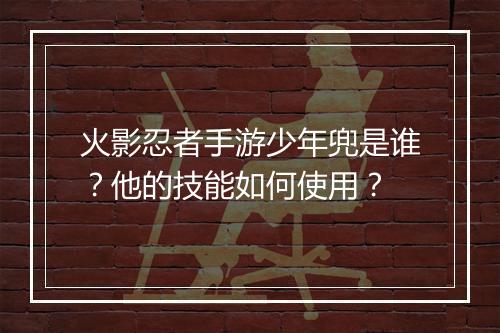 火影忍者手游少年兜是谁？他的技能如何使用？
