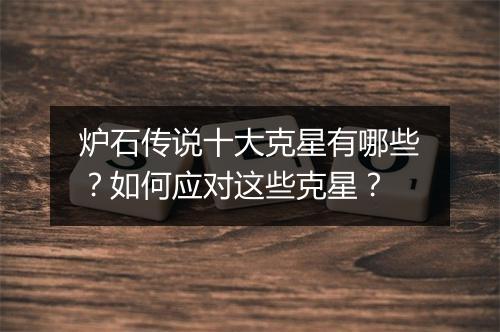 炉石传说十大克星有哪些？如何应对这些克星？