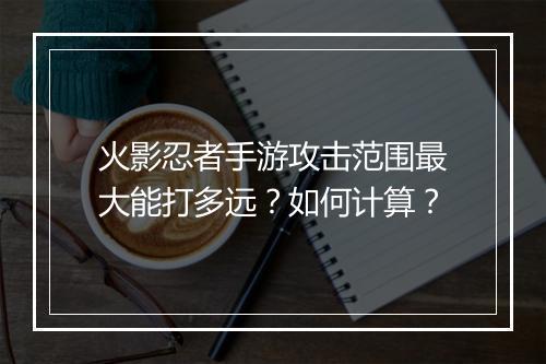 火影忍者手游攻击范围最大能打多远？如何计算？