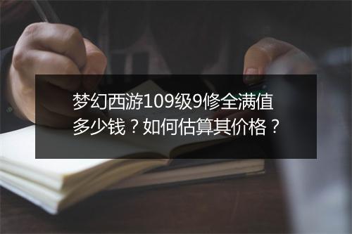 梦幻西游109级9修全满值多少钱？如何估算其价格？