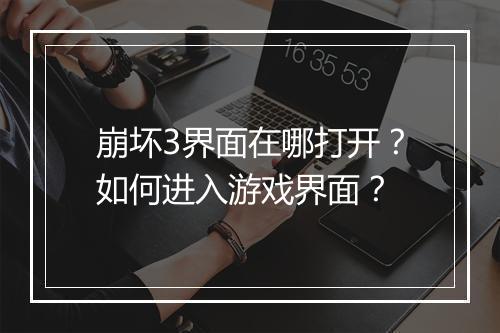 崩坏3界面在哪打开？如何进入游戏界面？