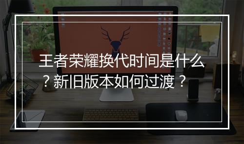 王者荣耀换代时间是什么？新旧版本如何过渡？