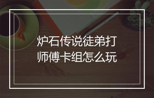 炉石传说徒弟打师傅卡组怎么玩
