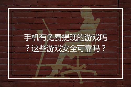 手机有免费提现的游戏吗？这些游戏安全可靠吗？