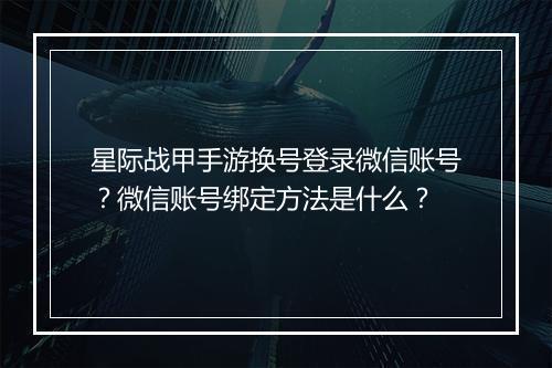星际战甲手游换号登录微信账号？微信账号绑定方法是什么？