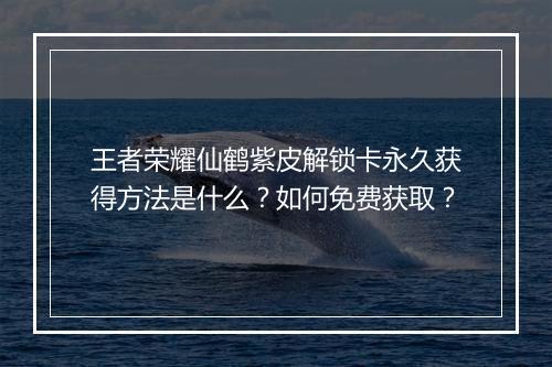 王者荣耀仙鹤紫皮解锁卡永久获得方法是什么?如何免费获取?