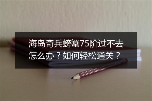 海岛奇兵螃蟹75阶过不去怎么办？如何轻松通关？