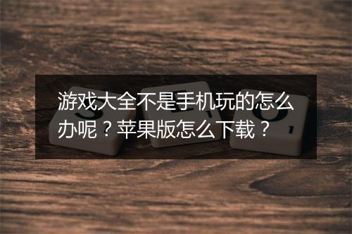 游戏大全不是手机玩的怎么办呢？苹果版怎么下载？