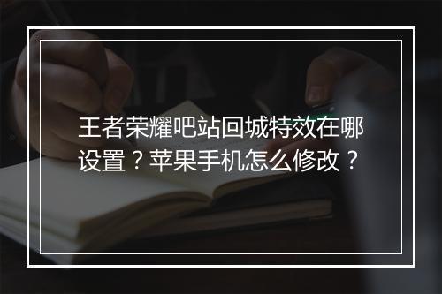 王者荣耀吧站回城特效在哪设置？苹果手机怎么修改？