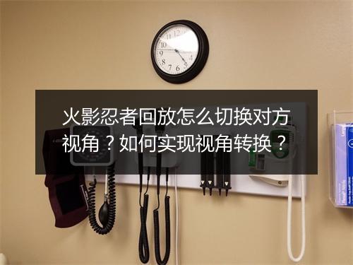 火影忍者回放怎么切换对方视角？如何实现视角转换？