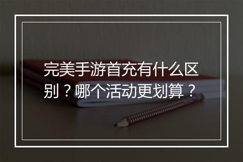 完美手游首充有什么区别？哪个活动更划算？