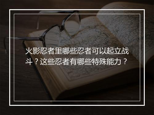 火影忍者里哪些忍者可以起立战斗？这些忍者有哪些特殊能力？