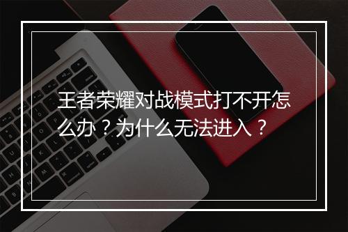 王者荣耀对战模式打不开怎么办？为什么无法进入？