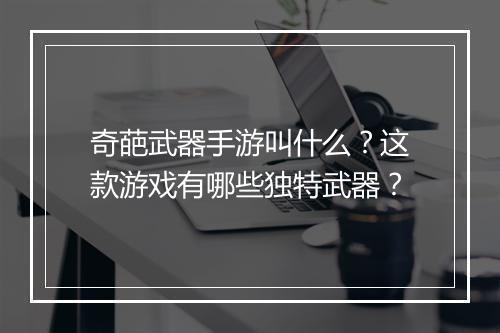 奇葩武器手游叫什么？这款游戏有哪些独特武器？