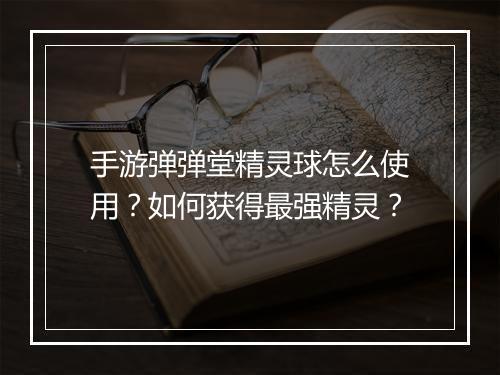 手游弹弹堂精灵球怎么使用？如何获得最强精灵？