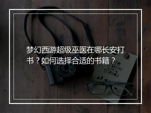 梦幻西游超级巫医在哪长安打书?如何选择合适的书籍?