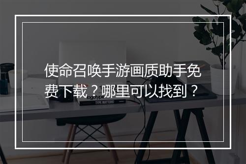 使命召唤手游画质助手免费下载?哪里可以找到?