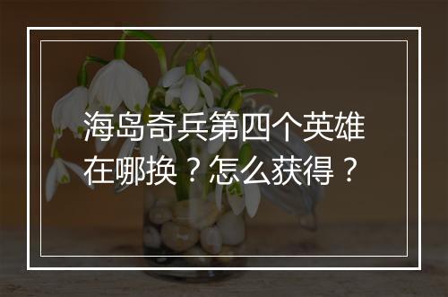 海岛奇兵第四个英雄在哪换？怎么获得？
