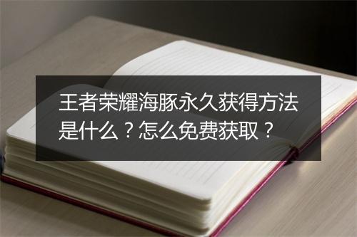 王者荣耀海豚永久获得方法是什么？怎么免费获取？