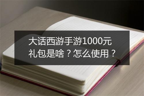 大话西游手游1000元礼包是啥？怎么使用？