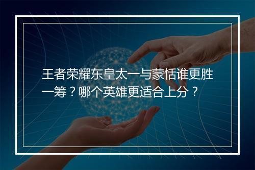 王者荣耀东皇太一与蒙恬谁更胜一筹?哪个英雄更适合上分?