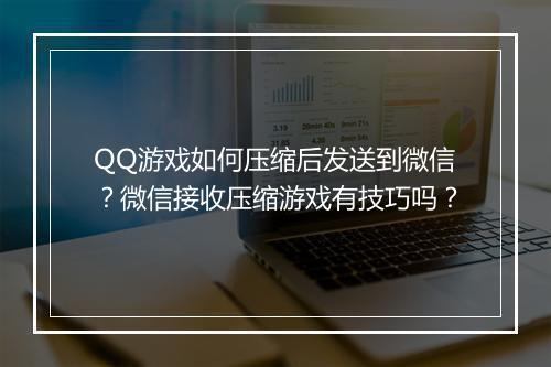 QQ游戏如何压缩后发送到微信？微信接收压缩游戏有技巧吗？