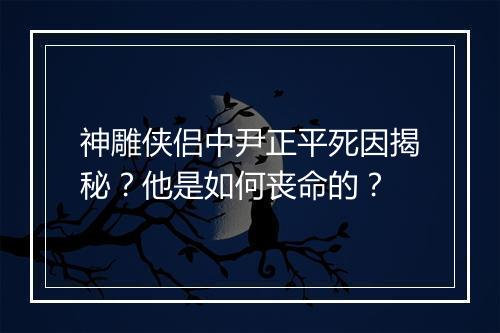 神雕侠侣中尹正平死因揭秘？他是如何丧命的？