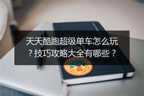 天天酷跑超级单车怎么玩？技巧攻略大全有哪些？