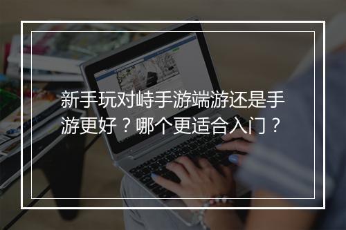 新手玩对峙手游端游还是手游更好？哪个更适合入门？