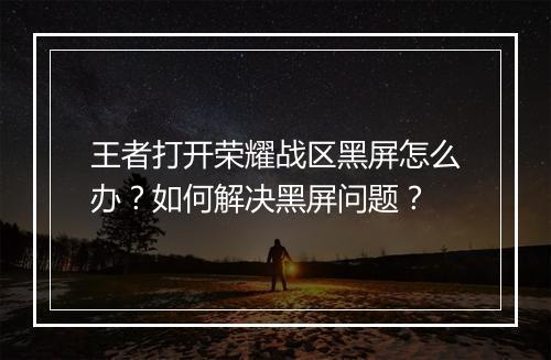 王者打开荣耀战区黑屏怎么办?如何解决黑屏问题?