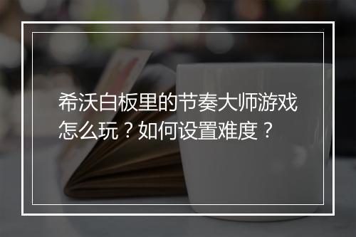 希沃白板里的节奏大师游戏怎么玩？如何设置难度？
