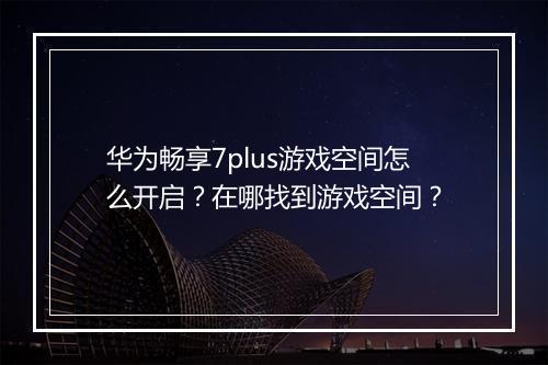 华为畅享7plus游戏空间怎么开启？在哪找到游戏空间？